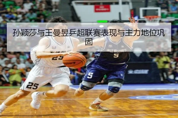 孙颖莎与王曼昱乒超联赛表现与主力地位巩固